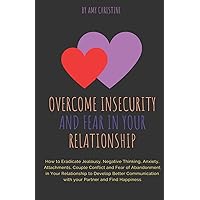 Overcome Insecurity and Fear in your Relationship: How to Eradicate Jealousy, Negative Thinking, Anxiety, Attachments, Couple Conflict and Fear of ... with your Partner and Find Happiness