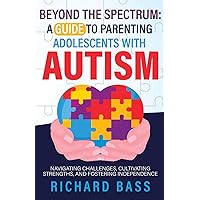 Beyond the Spectrum: A Guide to Parenting Adolescents With Autism: Navigating Challenges, Cultivating Strengths, and Fostering Independence (Successful Parenting)