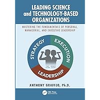 Leading Science and Technology-Based Organizations: Mastering the Fundamentals of Personal, Managerial, and Executive Leadership Leading Science and Technology-Based Organizations: Mastering the Fundamentals of Personal, Managerial, and Executive Leadership Kindle Hardcover Paperback