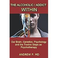 The Alcoholic / Addict Within: Our Brain, Genetics, Psychology and the Twelve Steps as Psychotherapy The Alcoholic / Addict Within: Our Brain, Genetics, Psychology and the Twelve Steps as Psychotherapy Paperback Kindle