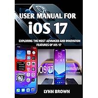 USER MANUAL FOR iOS 17: EXPLORING THE MOST ADVANCED AND INNOVATIVE FEATURES OF iOS 17. USER MANUAL FOR iOS 17: EXPLORING THE MOST ADVANCED AND INNOVATIVE FEATURES OF iOS 17. Kindle Paperback Hardcover