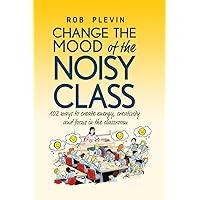 Change the Mood of the Noisy Class: 102 Ways to Create Energy, Creativity and Focus in the Classroom