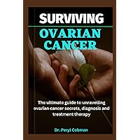 Surviving Ovarian Cancer: The ultimate guide to unravelling ovarian cancer secrets, diagnosis and treatment therapy (Cancer Survival books) Surviving Ovarian Cancer: The ultimate guide to unravelling ovarian cancer secrets, diagnosis and treatment therapy (Cancer Survival books) Paperback Kindle