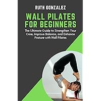 WALL PILATES FOR BEGINNERS: The Ultimate Guide to Strengthen Your Core, Improve Balance, and Enhance Posture with Wall Pilates WALL PILATES FOR BEGINNERS: The Ultimate Guide to Strengthen Your Core, Improve Balance, and Enhance Posture with Wall Pilates Kindle Paperback