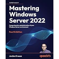 Mastering Windows Server 2022 - Fourth Edition: Comprehensive administration of your Windows Server environment