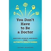 You Don't Have to Be a Doctor: Discover, Achieve, and Enjoy Your Authentic Health Career You Don't Have to Be a Doctor: Discover, Achieve, and Enjoy Your Authentic Health Career Paperback Kindle