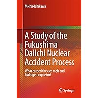 A Study of the Fukushima Daiichi Nuclear Accident Process: What caused the core melt and hydrogen explosion? A Study of the Fukushima Daiichi Nuclear Accident Process: What caused the core melt and hydrogen explosion? Paperback Kindle