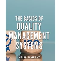 The Basics Of Quality Management Systems: Achieve Superior Standards: A Comprehensive Guide to Building Effective Quality Systems for Success
