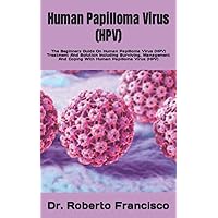 Human Papilloma Virus (HPV): The Beginners Guide On Human Papilloma Virus (HPV) Treatment And Solution Including Surviving, Management And Coping With Human Papilloma Virus (HPV) Human Papilloma Virus (HPV): The Beginners Guide On Human Papilloma Virus (HPV) Treatment And Solution Including Surviving, Management And Coping With Human Papilloma Virus (HPV) Paperback Kindle
