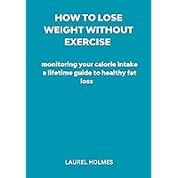 How to lose weight without exercise : or monitoring your calorie intake a lifetime guide to healthy fat loss How to lose weight without exercise : or monitoring your calorie intake a lifetime guide to healthy fat loss Kindle Paperback