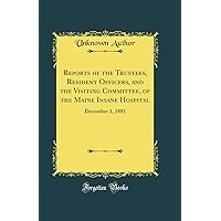 Reports of the Trustees, Resident Officers, and the Visiting Committee, of the Maine Insane Hospital: December 1, 1881 (Classic Reprint) Reports of the Trustees, Resident Officers, and the Visiting Committee, of the Maine Insane Hospital: December 1, 1881 (Classic Reprint) Hardcover Paperback