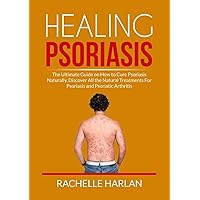 Healing Psoriasis: The Ultimate Guide on How to Cure Psoriasis Naturally, Discover All the Natural Treatments For Psoriasis and Psoriatic Arthritis