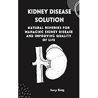 KIDNEY DISEASE SOLUTION: Natural Remedies for Managing Kidney Disease and Improving Quality of Life KIDNEY DISEASE SOLUTION: Natural Remedies for Managing Kidney Disease and Improving Quality of Life Kindle Paperback