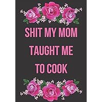 Shit My Mom Taught Me To Cook: recipe notebook journal i can cook to write in your own recipes, cooking diary, cookbook blank, my cookbook blank, recipe journal