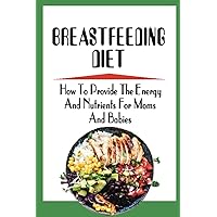 Breastfeeding Diet: How To Provide The Energy And Nutrients For Moms And Babies