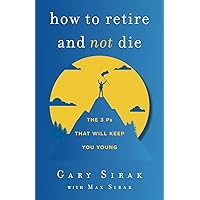 How to Retire and Not Die: The 3 Ps That Will Keep You Young How to Retire and Not Die: The 3 Ps That Will Keep You Young Paperback Audible Audiobook Kindle Hardcover