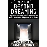 Beyond Dreaming - An In-Depth Guide on How to Astral Project & Have Out of Body Experiences: How The Awakening of Consciousness is Synonymous with Lucid Dreaming & Astral Projection Beyond Dreaming - An In-Depth Guide on How to Astral Project & Have Out of Body Experiences: How The Awakening of Consciousness is Synonymous with Lucid Dreaming & Astral Projection Paperback Kindle Hardcover