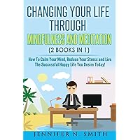 Mindfulness: Changing Your Life Through Mindfulness and Meditation (2 Books In 1) How To Calm Your Mind, Reduce Your Stress and Live The Successful Happy Life You Desire Today!