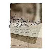 The Notorious Elizabeth Tuttle: Marriage, Murder, and Madness in the Family of Jonathan Edwards (North American Religions) The Notorious Elizabeth Tuttle: Marriage, Murder, and Madness in the Family of Jonathan Edwards (North American Religions) Hardcover Kindle
