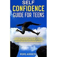Self Confidence For Teens: Learn how to boost your self- esteem, overcome anxieties and fears so you can create the life you've always wanted