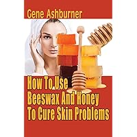 How To Use Beeswax And Honey To Cure Skin Problems How To Use Beeswax And Honey To Cure Skin Problems Paperback