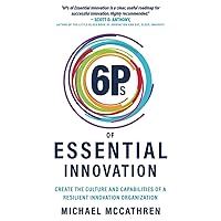 6Ps of Essential Innovation: Create the Culture and Capabilities of a Resilient Innovation Organization
