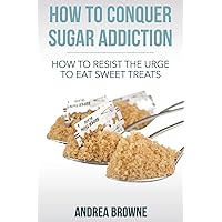 How to Conquer Sugar Addiction: How to Resist the Urge to Eat Sweet Treats How to Conquer Sugar Addiction: How to Resist the Urge to Eat Sweet Treats Paperback Kindle