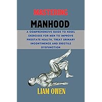 Mastering Manhood: A Comprehensive Guide to Kegel Exercises for Men to Improve Prostate Health, Treat Urinary Incontinence and Erectile Dysfunction Mastering Manhood: A Comprehensive Guide to Kegel Exercises for Men to Improve Prostate Health, Treat Urinary Incontinence and Erectile Dysfunction Kindle Paperback