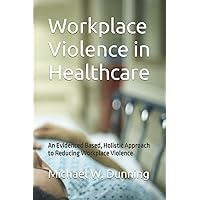 Workplace Violence in Healthcare: An Evidenced Based, Holistic Approach to Reducing Workplace Violence Workplace Violence in Healthcare: An Evidenced Based, Holistic Approach to Reducing Workplace Violence Paperback Kindle