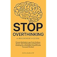 Stop Overthinking: A Beginners Guide: Proven Methods to go from Endless Stress, Self-sabotage, and Negative Thinking to a Confident, Positive, and Focused Mindset
