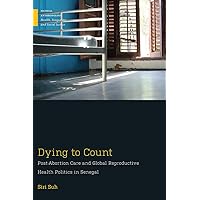 Dying to Count: Post-Abortion Care and Global Reproductive Health Politics in Senegal (Medical Anthropology) Dying to Count: Post-Abortion Care and Global Reproductive Health Politics in Senegal (Medical Anthropology) Paperback Kindle Hardcover