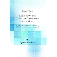 Letters on the Cause and Treatment of the Gout: In Which Some Digressive Remarks on Other Medical Subjects Are Interspersed (Classic Reprint) Letters on the Cause and Treatment of the Gout: In Which Some Digressive Remarks on Other Medical Subjects Are Interspersed (Classic Reprint) Hardcover Paperback