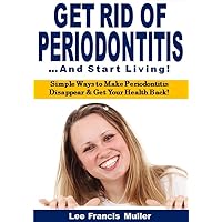 Get Rid of Periodontitis and Start Living: Simple Ways to Make Periodontitis Disappear & Get Your Health Back!