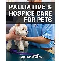 Palliative & Hospice Care For Pets: A Comprehensive Guide to End-of-Life Care for Aging Pets | Nurturing the Wellbeing and Dignity of Our Beloved Animal Companions