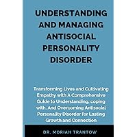 UNDERSTANDING AND MANAGING ANTISOCIAL PERSONALITY DISORDER: Transforming Lives and Cultivating Empathy with A Comprehensive Guide to Understanding, coping with, And Overcoming ASPD for Lasting Growth UNDERSTANDING AND MANAGING ANTISOCIAL PERSONALITY DISORDER: Transforming Lives and Cultivating Empathy with A Comprehensive Guide to Understanding, coping with, And Overcoming ASPD for Lasting Growth Paperback Kindle