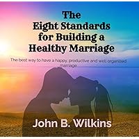 The Eight Standards For Building A Healthy Marriage : The best way to have a happy, productive, and well-organized marriage