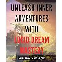 Unleash Inner Adventures with Lucid Dream Mastery: Unlock the Power of Lucid Dreaming for Unforgettable Inner Journeys that Transform Your Life