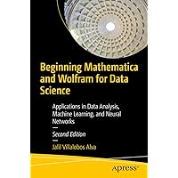 Beginning Mathematica and Wolfram for Data Science: Applications in Data Analysis, Machine Learning, and Neural Networks Beginning Mathematica and Wolfram for Data Science: Applications in Data Analysis, Machine Learning, and Neural Networks Paperback Kindle