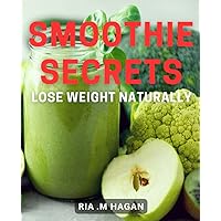Smoothie Secrets: Lose Weight Naturally: Unlock the Power of Nutrient-Packed Smoothies to Shed Pounds Naturally
