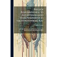 Pressor Responsiveness to Angiotensin and Norepinephrine in the Hypothyroid Rat; a Possible Mechanism for the Reversal of Experimental Hypertension in the Rat by Hypothyroidism Pressor Responsiveness to Angiotensin and Norepinephrine in the Hypothyroid Rat; a Possible Mechanism for the Reversal of Experimental Hypertension in the Rat by Hypothyroidism Hardcover Paperback