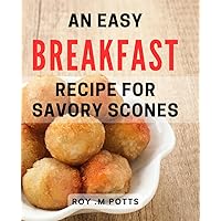 An Easy Breakfast Recipe For Savory Scones: Delicious and Quick Morning Treat: Learn How to Make Savory Scones for the Foodies in Your Life
