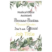 Medical Office Assistant Gifts : Because Badass Miracle Worker ~ Notebook: Medical Office Assistant Appreciation Gifts Blank Lined Journal Unique ... Women Men /Retirement/End of Year Gift