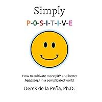 Simply P-O-S-I-T-I-V-E: How to cultivate more JOY and better happiness in a complicated world