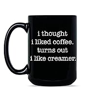 I Thought I Liked Coffee Turns Out I Like Creamer Mug Funny Coffee Mugs