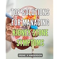 Top Solutions for Managing Kidney Stone Symptoms: Effective Strategies for Relieving Pain and Discomfort from Kidney Stones