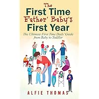 First Time Father' Baby's First Year: The Ultimate First Time Dads' Guide from Baby to Toddler
