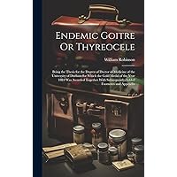 Endemic Goitre Or Thyreocele: Being the Thesis for the Degree of Doctor of Medicine of the University of Durham for Which the Gold Medal of the Year ... Subsequently-Added Footnotes and Appendix Endemic Goitre Or Thyreocele: Being the Thesis for the Degree of Doctor of Medicine of the University of Durham for Which the Gold Medal of the Year ... Subsequently-Added Footnotes and Appendix Hardcover Paperback