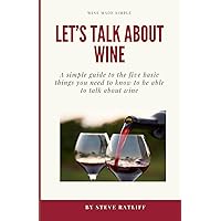 Let's Talk About Wine: A simple guide to the things you need to know to be able to talk intelligently about wine without sounding like a snob