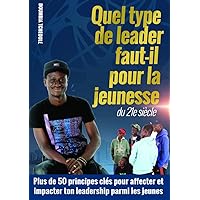 Quel type de leader faut-il pour la jeunesse du 21e siècle : 50 PRINCIPES POUR IMPACTER LES JEUNES PAR TON LEADERSHIP (French Edition)