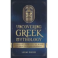 Uncovering Greek Mythology: A Beginner's Guide into the World of Greek Gods and Goddesses (Ancient History)